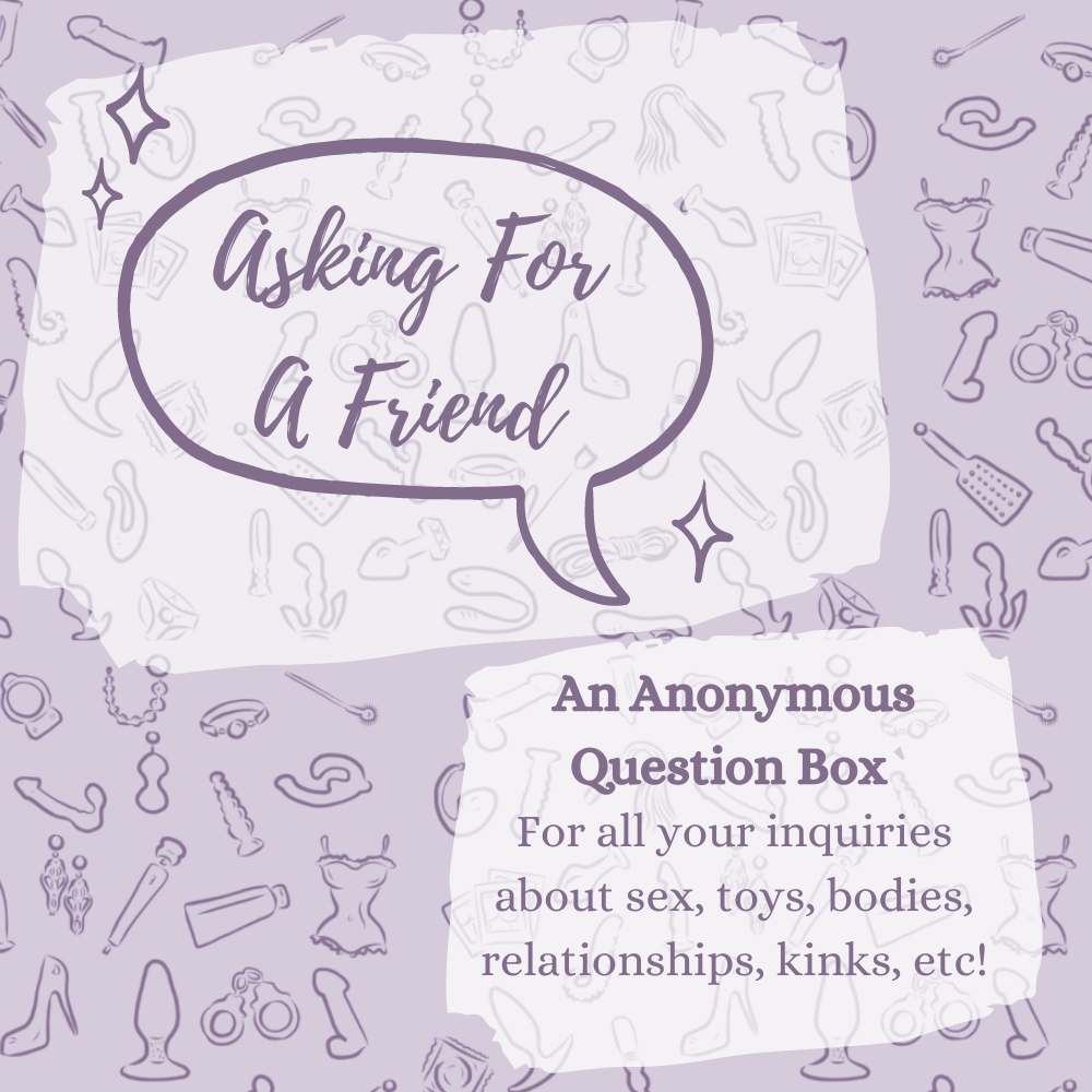 text graphic. purple background of illustrated sex toys. speech bubble reads "asking for a friend". Second text box reads "an anonymous question box for all your inquiries about sex, toys, bodies, relationships, kinks, etc"